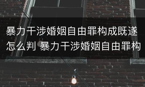暴力干涉婚姻自由罪构成既遂怎么判 暴力干涉婚姻自由罪构成既遂怎么判刑