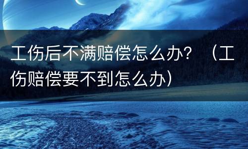 工伤后不满赔偿怎么办？（工伤赔偿要不到怎么办）