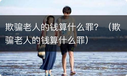欺骗老人的钱算什么罪？（欺骗老人的钱算什么罪）