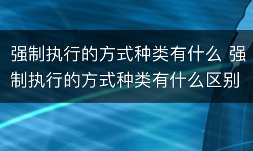 强制执行的方式种类有什么 强制执行的方式种类有什么区别
