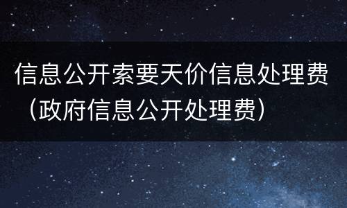 信息公开索要天价信息处理费（政府信息公开处理费）