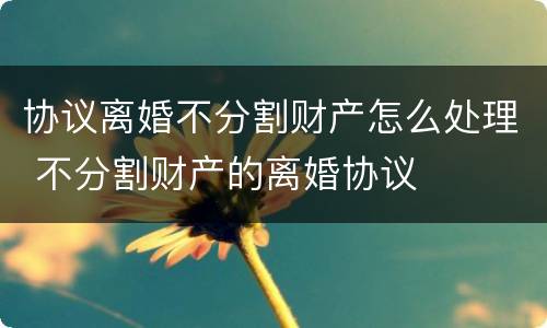 协议离婚不分割财产怎么处理 不分割财产的离婚协议