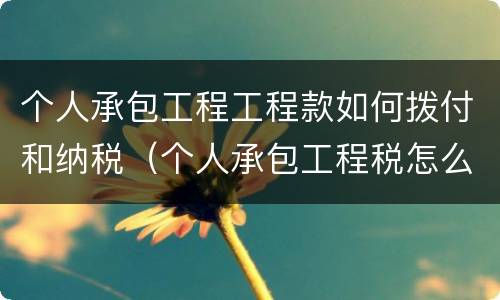 个人承包工程工程款如何拨付和纳税（个人承包工程税怎么计算）