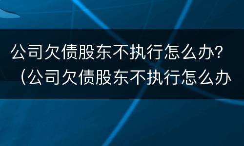 公司欠债股东不执行怎么办？（公司欠债股东不执行怎么办理）