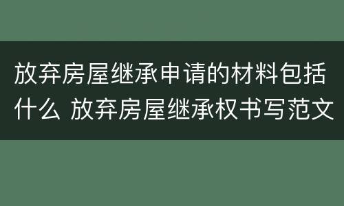 放弃房屋继承申请的材料包括什么 放弃房屋继承权书写范文