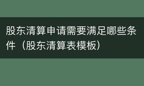 股东清算申请需要满足哪些条件（股东清算表模板）