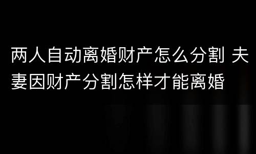 两人自动离婚财产怎么分割 夫妻因财产分割怎样才能离婚
