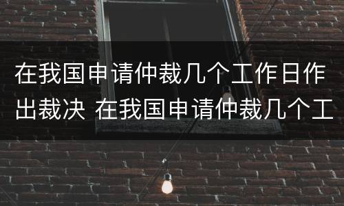 在我国申请仲裁几个工作日作出裁决 在我国申请仲裁几个工作日作出裁决决定