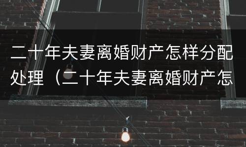 二十年夫妻离婚财产怎样分配处理（二十年夫妻离婚财产怎样分配处理好）