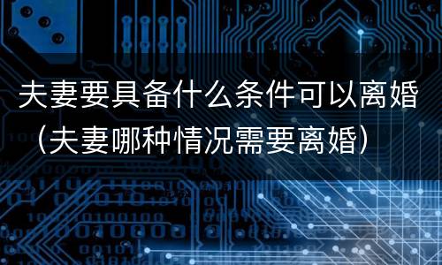 夫妻要具备什么条件可以离婚（夫妻哪种情况需要离婚）