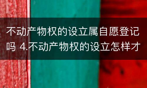 不动产物权的设立属自愿登记吗 4.不动产物权的设立怎样才能发生效力?