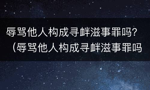 辱骂他人构成寻衅滋事罪吗？（辱骂他人构成寻衅滋事罪吗怎么判）