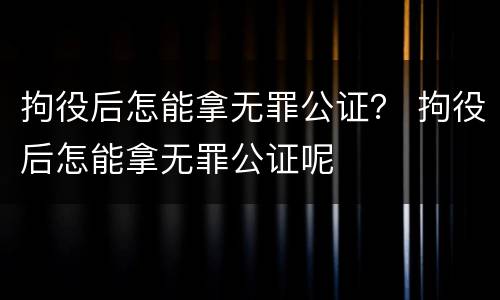 拘役后怎能拿无罪公证？ 拘役后怎能拿无罪公证呢