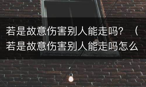 若是故意伤害别人能走吗？（若是故意伤害别人能走吗怎么办）