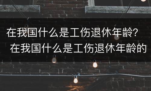 在我国什么是工伤退休年龄？ 在我国什么是工伤退休年龄的标准