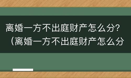 离婚一方不出庭财产怎么分？（离婚一方不出庭财产怎么分）