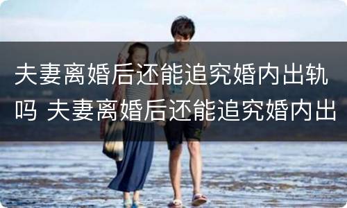 夫妻离婚后还能追究婚内出轨吗 夫妻离婚后还能追究婚内出轨吗