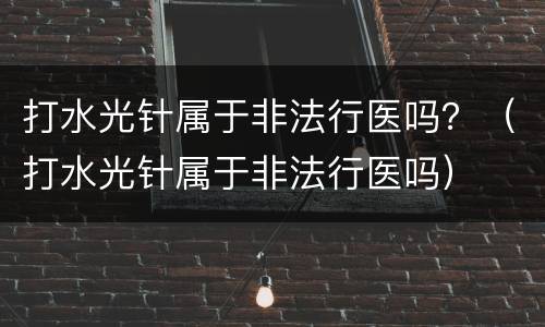 打水光针属于非法行医吗？（打水光针属于非法行医吗）
