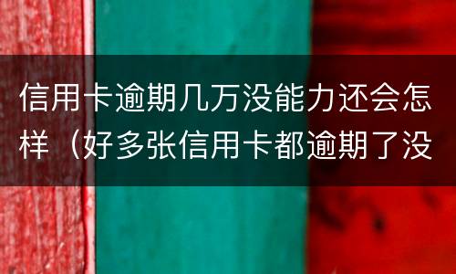 信用卡逾期几万没能力还会怎样（好多张信用卡都逾期了没有能力还怎么办）