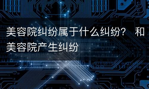 美容院纠纷属于什么纠纷？ 和美容院产生纠纷