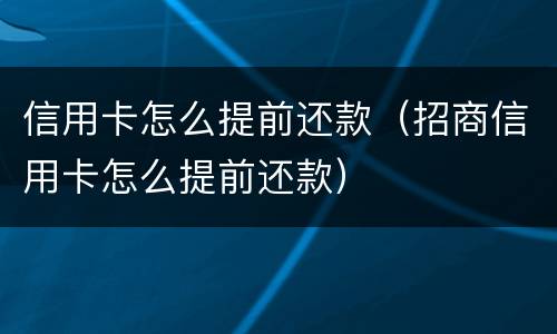 信用卡怎么提前还款（招商信用卡怎么提前还款）