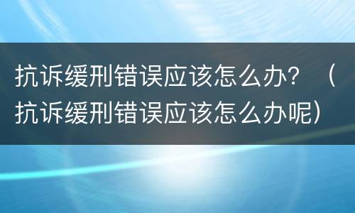 抗诉缓刑错误应该怎么办？（抗诉缓刑错误应该怎么办呢）