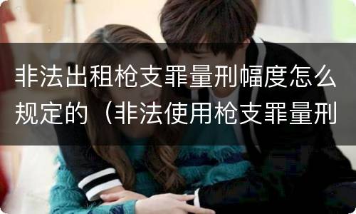非法出租枪支罪量刑幅度怎么规定的（非法使用枪支罪量刑标准）