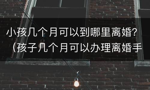 小孩几个月可以到哪里离婚？（孩子几个月可以办理离婚手续）