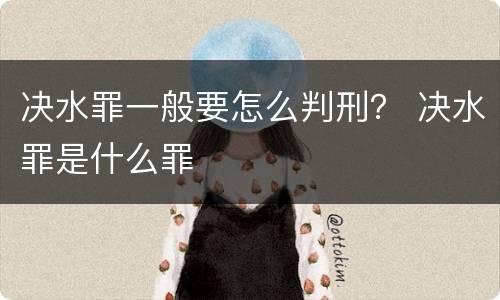 决水罪一般要怎么判刑？ 决水罪是什么罪