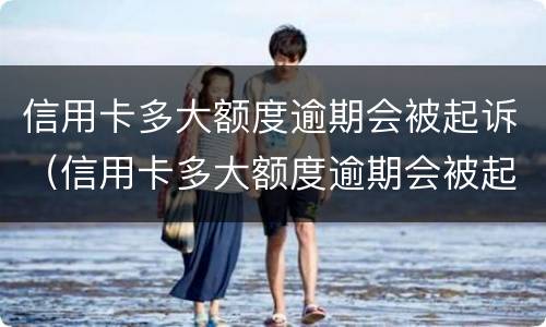 信用卡多大额度逾期会被起诉（信用卡多大额度逾期会被起诉成功）