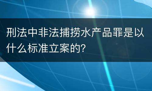 刑法中非法捕捞水产品罪是以什么标准立案的？