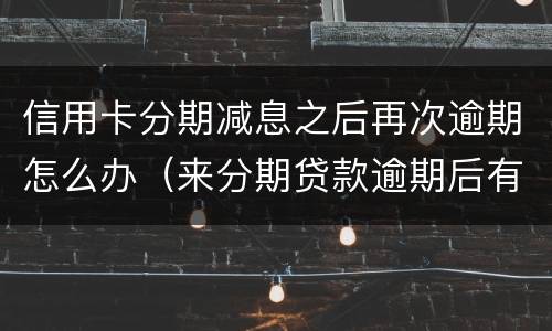 信用卡分期减息之后再次逾期怎么办（来分期贷款逾期后有没有减免）