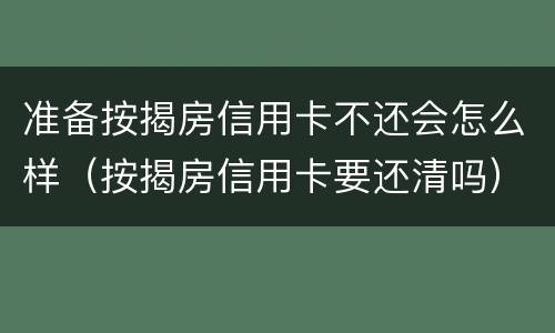 准备按揭房信用卡不还会怎么样（按揭房信用卡要还清吗）