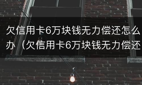 欠信用卡6万块钱无力偿还怎么办（欠信用卡6万块钱无力偿还怎么办理）