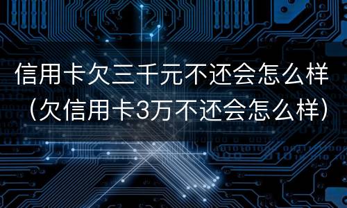 信用卡欠三千元不还会怎么样（欠信用卡3万不还会怎么样）