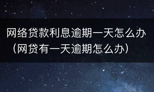 网络贷款利息逾期一天怎么办（网贷有一天逾期怎么办）
