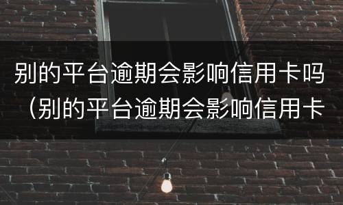 别的平台逾期会影响信用卡吗（别的平台逾期会影响信用卡吗怎么办）