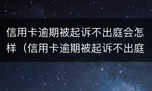 信用卡逾期被起诉不出庭会怎样（信用卡逾期被起诉不出庭会怎样处罚）