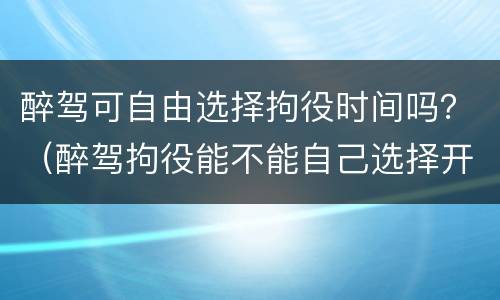 醉驾可自由选择拘役时间吗？（醉驾拘役能不能自己选择开始时间）