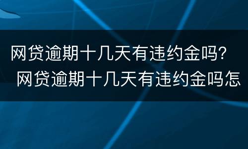 网贷逾期十几天有违约金吗？ 网贷逾期十几天有违约金吗怎么算