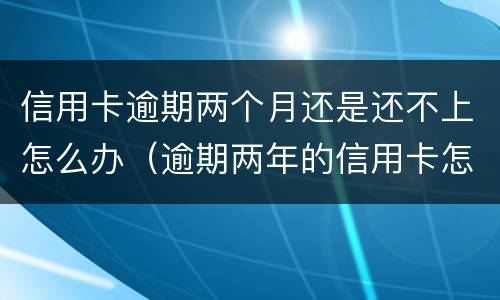 信用卡逾期两个月还是还不上怎么办（逾期两年的信用卡怎么还）