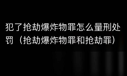 犯了抢劫爆炸物罪怎么量刑处罚（抢劫爆炸物罪和抢劫罪）