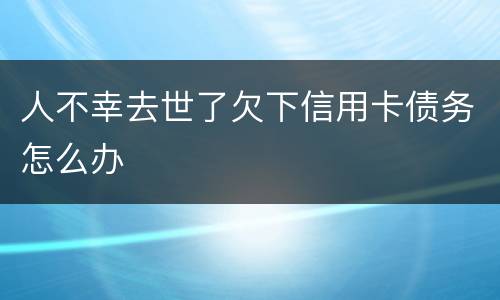 人不幸去世了欠下信用卡债务怎么办