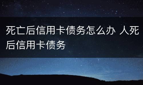 死亡后信用卡债务怎么办 人死后信用卡债务