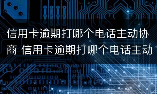 信用卡逾期打哪个电话主动协商 信用卡逾期打哪个电话主动协商还本金