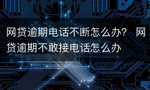 网贷逾期电话不断怎么办？ 网贷逾期不敢接电话怎么办