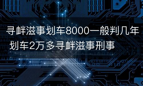 寻衅滋事划车8000一般判几年 划车2万多寻衅滋事刑事