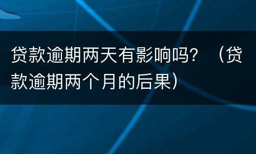 贷款逾期两天有影响吗？（贷款逾期两个月的后果）
