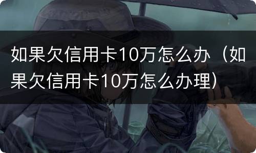 如果欠信用卡10万怎么办（如果欠信用卡10万怎么办理）