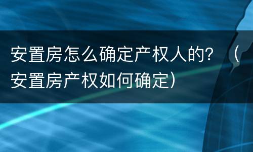安置房怎么确定产权人的？（安置房产权如何确定）